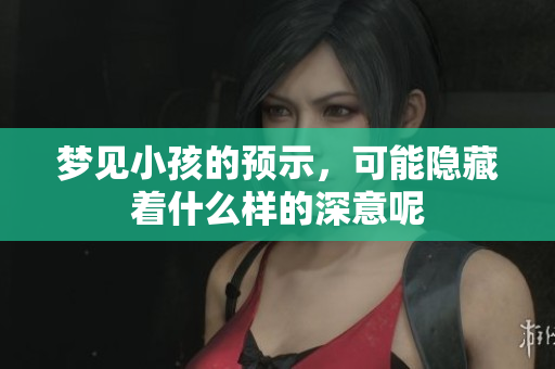 梦见小孩的预示，可能隐藏着什么样的深意呢
