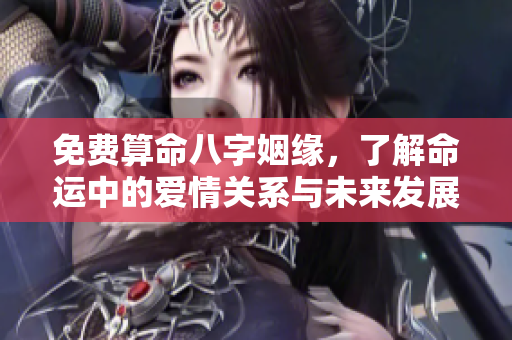 免费算命八字姻缘，了解命运中的爱情关系与未来发展
