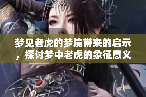 梦见老虎的梦境带来的启示，探讨梦中老虎的象征意义与影响