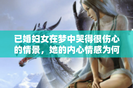已婚妇女在梦中哭得很伤心的情景，她的内心情感为何如此复杂呢