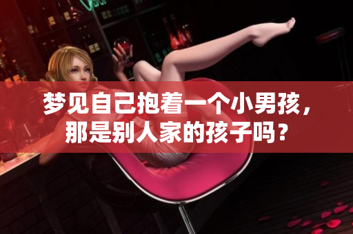 梦见自己抱着一个小男孩，那是别人家的孩子吗？