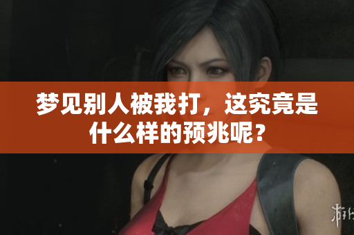 梦见别人被我打，这究竟是什么样的预兆呢？