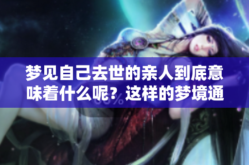 梦见自己去世的亲人到底意味着什么呢？这样的梦境通常会有怎样的解读呢？