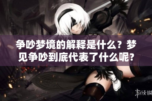 争吵梦境的解释是什么？梦见争吵到底代表了什么呢？