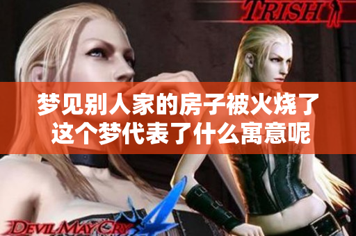 梦见别人家的房子被火烧了 这个梦代表了什么寓意呢