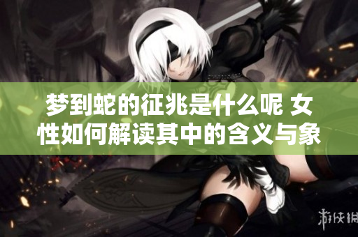 梦到蛇的征兆是什么呢 女性如何解读其中的含义与象征