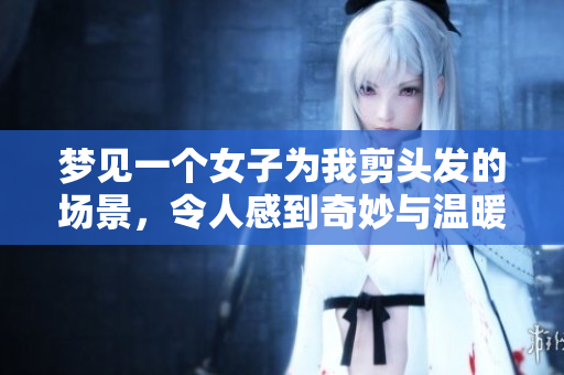 梦见一个女子为我剪头发的场景，令人感到奇妙与温暖