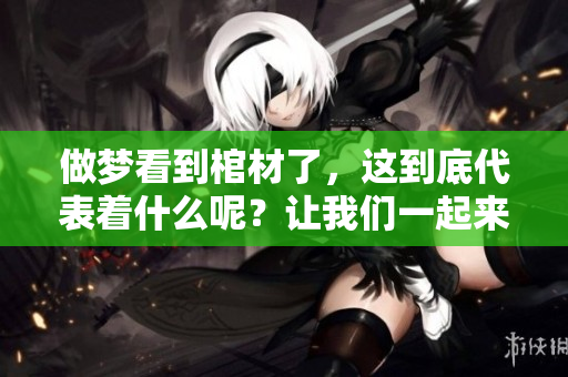 做梦看到棺材了，这到底代表着什么呢？让我们一起来探讨一下。