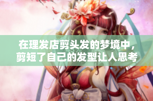 在理发店剪头发的梦境中，剪短了自己的发型让人思考