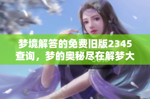 梦境解答的免费旧版2345查询，梦的奥秘尽在解梦大全中等你探索