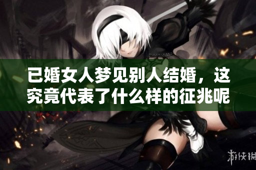 已婚女人梦见别人结婚，这究竟代表了什么样的征兆呢