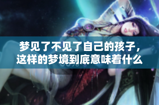 梦见了不见了自己的孩子，这样的梦境到底意味着什么呢
