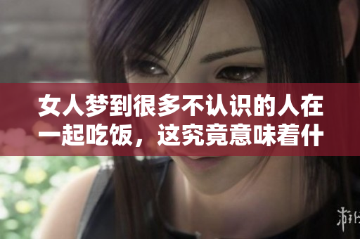 女人梦到很多不认识的人在一起吃饭，这究竟意味着什么呢