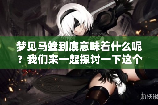 梦见马蜂到底意味着什么呢？我们来一起探讨一下这个问题。