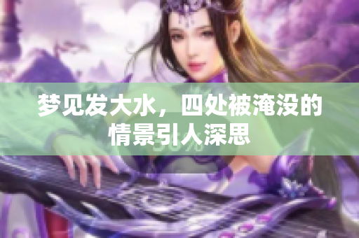 梦见发大水，四处被淹没的情景引人深思