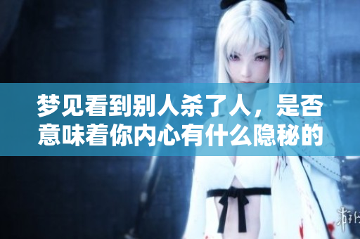 梦见看到别人杀了人，是否意味着你内心有什么隐秘的恐惧呢
