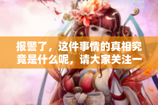 报警了，这件事情的真相究竟是什么呢，请大家关注一下吧