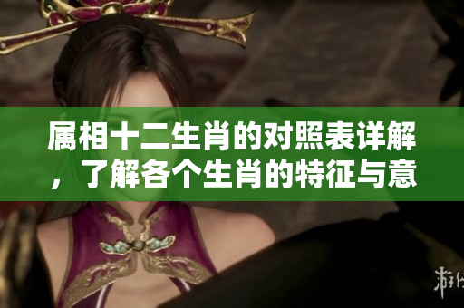 属相十二生肖的对照表详解，了解各个生肖的特征与意义