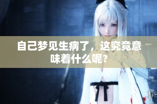 自己梦见生病了，这究竟意味着什么呢？