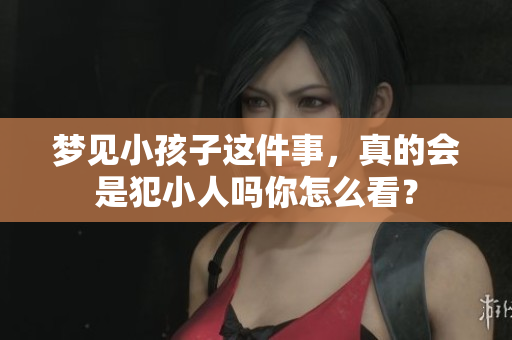 梦见小孩子这件事，真的会是犯小人吗你怎么看？