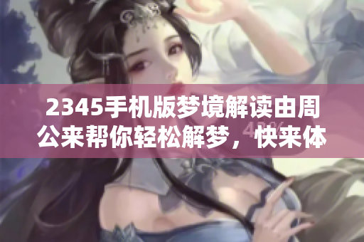 2345手机版梦境解读由周公来帮你轻松解梦，快来体验吧