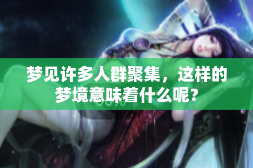 梦见许多人群聚集，这样的梦境意味着什么呢？