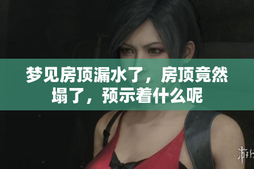梦见房顶漏水了，房顶竟然塌了，预示着什么呢