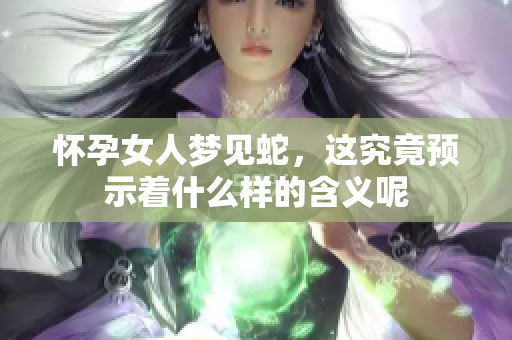 怀孕女人梦见蛇，这究竟预示着什么样的含义呢