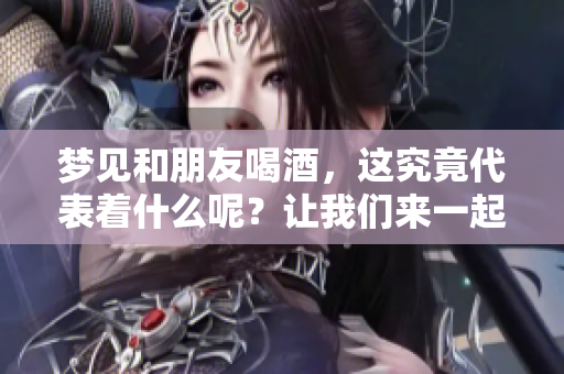 梦见和朋友喝酒，这究竟代表着什么呢？让我们来一起探讨这个有趣的梦境。