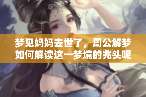 梦见妈妈去世了，周公解梦如何解读这一梦境的兆头呢