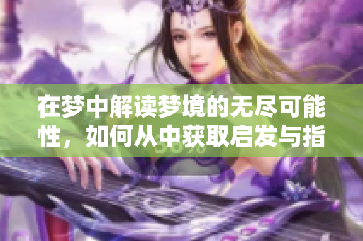 在梦中解读梦境的无尽可能性，如何从中获取启发与指引