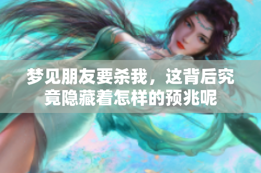 梦见朋友要杀我，这背后究竟隐藏着怎样的预兆呢