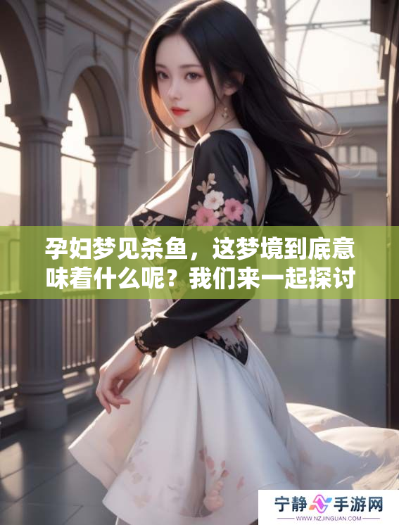孕妇梦见杀鱼，这梦境到底意味着什么呢？我们来一起探讨一下。