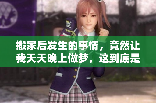 搬家后发生的事情，竟然让我天天晚上做梦，这到底是怎么回事呢