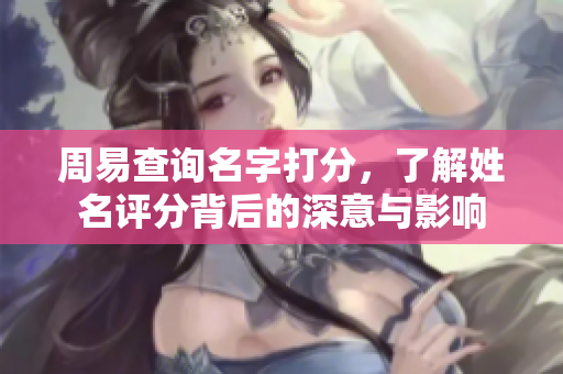 周易查询名字打分，了解姓名评分背后的深意与影响