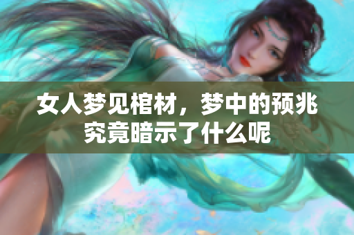 女人梦见棺材，梦中的预兆究竟暗示了什么呢