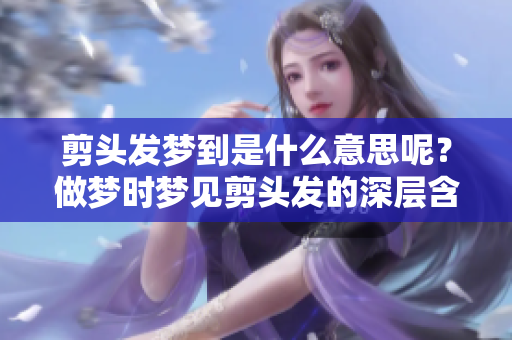 剪头发梦到是什么意思呢？做梦时梦见剪头发的深层含义是什么呢？