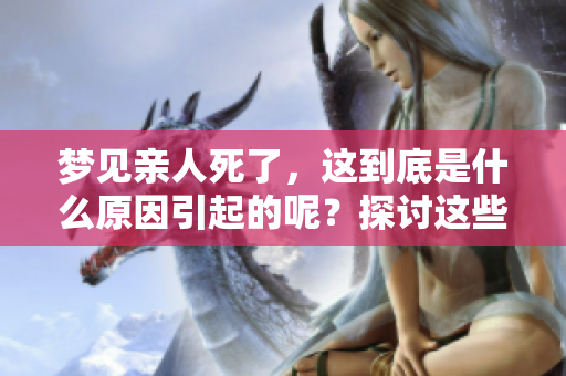 梦见亲人死了，这到底是什么原因引起的呢？探讨这些梦境背后的含义。
