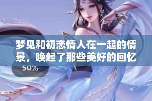 梦见和初恋情人在一起的情景，唤起了那些美好的回忆与感慨