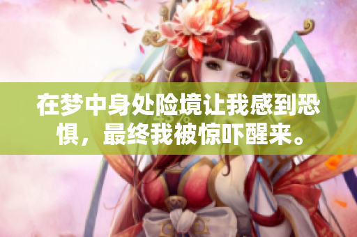 在梦中身处险境让我感到恐惧，最终我被惊吓醒来。