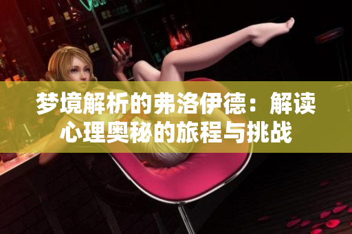 梦境解析的弗洛伊德：解读心理奥秘的旅程与挑战