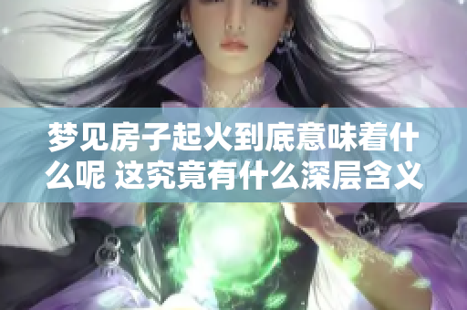 梦见房子起火到底意味着什么呢 这究竟有什么深层含义呢