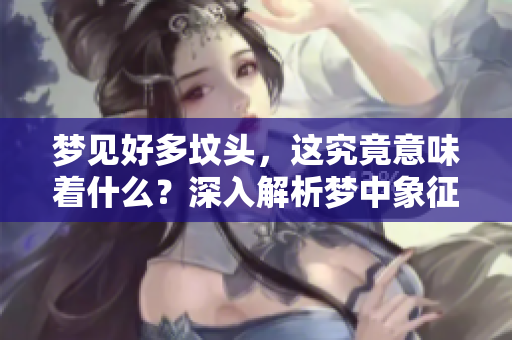 梦见好多坟头，这究竟意味着什么？深入解析梦中象征的含义。