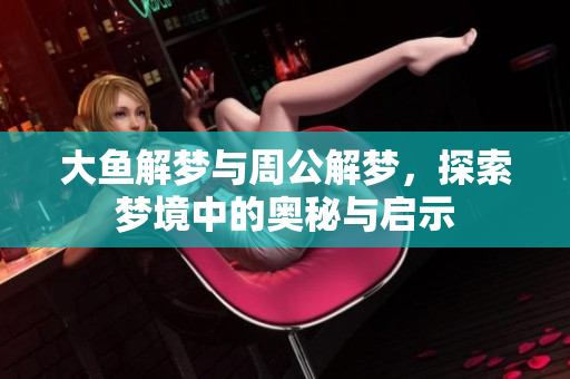 大鱼解梦与周公解梦，探索梦境中的奥秘与启示