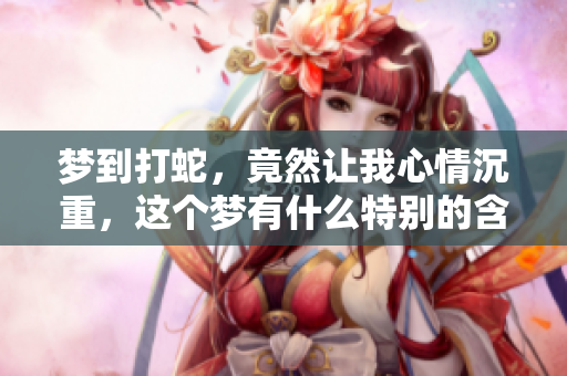 梦到打蛇，竟然让我心情沉重，这个梦有什么特别的含义呢