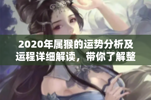 2020年属猴的运势分析及运程详细解读，带你了解整体运势变化