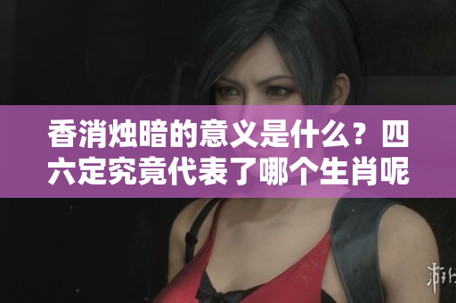 香消烛暗的意义是什么？四六定究竟代表了哪个生肖呢？