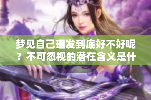 梦见自己理发到底好不好呢？不可忽视的潜在含义是什么呢？