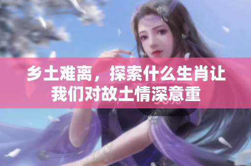 乡土难离，探索什么生肖让我们对故土情深意重