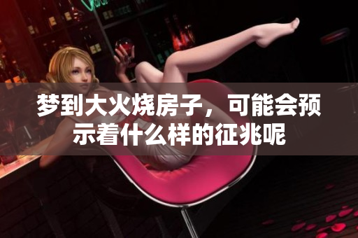 梦到大火烧房子，可能会预示着什么样的征兆呢
